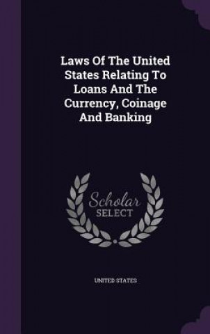 Laws of the United States Relating to Loans and the Currency, Coinage and Banking