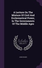 Lecture on the Mixture of Civil and Ecclesiastical Power, in the Governments of the Middle Ages