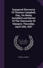Inaugural Discourse of Thomas Campbell, Esq., on Being Installed Lord Rector of the University of Glasgow, Thursday, April 12th, 1827
