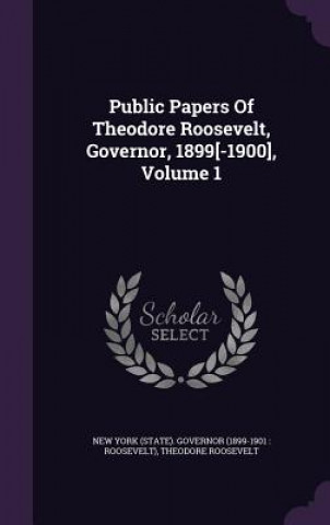 Public Papers of Theodore Roosevelt, Governor, 1899[-1900], Volume 1