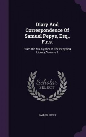 Diary and Correspondence of Samuel Pepys, Esq., F.R.S.