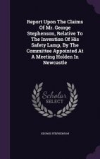 Report Upon the Claims of Mr. George Stephenson, Relative to the Invention of His Safety Lamp, by the Committee Appointed at a Meeting Holden in Newca