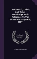 Land-Rental, Tithes, and Tithe-Rentcharge, with Reference to the Tithe-Rentcharge Bill, 1887