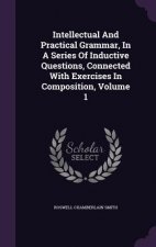 Intellectual and Practical Grammar, in a Series of Inductive Questions, Connected with Exercises in Composition, Volume 1