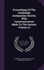 Proceedings of the Cambridge Antiquarian Society, with Communications Made to the Society, Volume 12