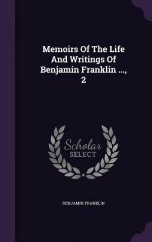 Memoirs of the Life and Writings of Benjamin Franklin ..., 2