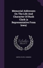 Memorial Addresses on the Life and Character of Rush Clark (a Representative from Iowa)
