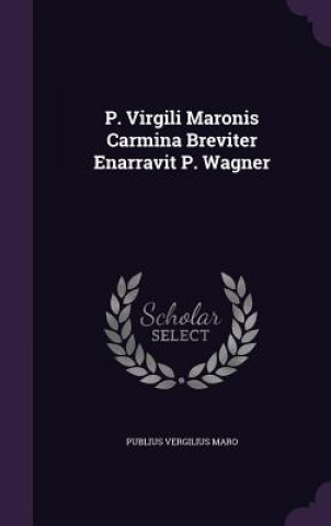 P. Virgili Maronis Carmina Breviter Enarravit P. Wagner