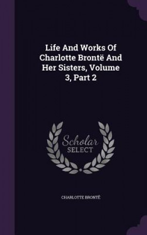 Life and Works of Charlotte Bronte and Her Sisters, Volume 3, Part 2