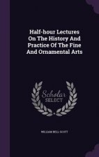 Half-Hour Lectures on the History and Practice of the Fine and Ornamental Arts