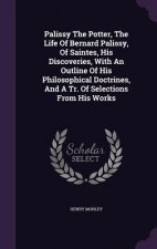 Palissy the Potter, the Life of Bernard Palissy, of Saintes, His Discoveries, with an Outline of His Philosophical Doctrines, and a Tr. of Selections