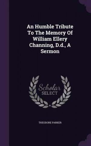 Humble Tribute to the Memory of William Ellery Channing, D.D., a Sermon