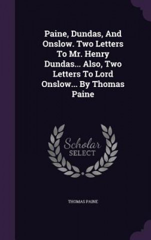 Paine, Dundas, and Onslow. Two Letters to Mr. Henry Dundas... Also, Two Letters to Lord Onslow... by Thomas Paine
