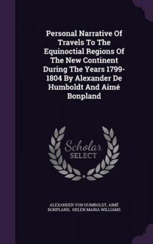 Personal Narrative of Travels to the Equinoctial Regions of the New Continent During the Years 1799-1804 by Alexander de Humboldt and Aime Bonpland