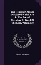 Heavenly Arcana Disclosed Which Are in the Sacred Scripture or Word of the Lord, Volume 18