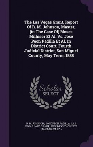 Las Vegas Grant, Report of R. M. Johnson, Master, [In the Case Of] Moses Milhiser et al. vs. Jose Peon Padilla et al. in District Court, Fourth Judici