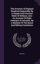 Invasion of England Rendered Impossible by a Simple and Practical Mode of Defence, Also an Account of Eight Attempts at Invasion, by a Member of the N