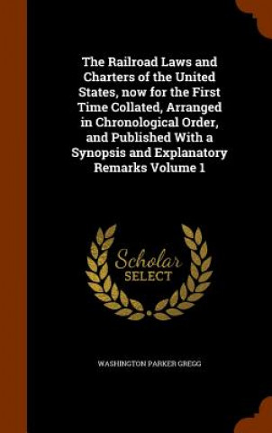 Railroad Laws and Charters of the United States, Now for the First Time Collated, Arranged in Chronological Order, and Published with a Synopsis and E