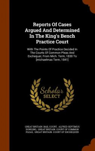 Reports of Cases Argued and Determined in the King's Bench Practice Court
