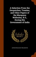 Selection from the Despatches, Treaties, and Other Papers of the Marquess Wellesley, K.G., During His Government of India