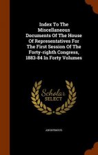 Index to the Miscellaneous Documents of the House of Representatives for the First Session of the Forty-Righth Congress, 1883-84 in Forty Volumes
