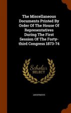 Miscellaneous Documents Printed by Order of the House of Representatives During the First Session of the Forty-Third Congress 1873-74