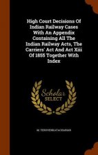 High Court Decisions of Indian Railway Cases with an Appendix Containing All the Indian Railway Acts, the Carriers' ACT and ACT XIII of 1855 Together
