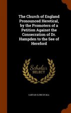 Church of England Pronounced Heretical, by the Promoters of a Petition Against the Consecration of Dr. Hampden to the See of Hereford
