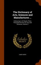 Dictionary of Arts, Sciences and Manufactures ...