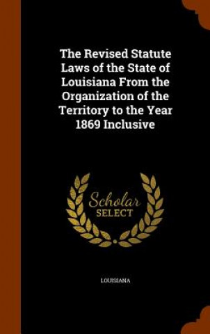 Revised Statute Laws of the State of Louisiana from the Organization of the Territory to the Year 1869 Inclusive
