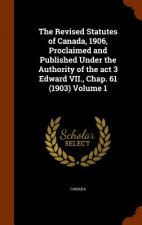 Revised Statutes of Canada, 1906, Proclaimed and Published Under the Authority of the ACT 3 Edward VII., Chap. 61 (1903) Volume 1