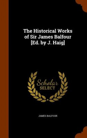 Historical Works of Sir James Balfour [Ed. by J. Haig]