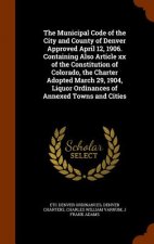 Municipal Code of the City and County of Denver Approved April 12, 1906. Containing Also Article XX of the Constitution of Colorado, the Charter Adopt