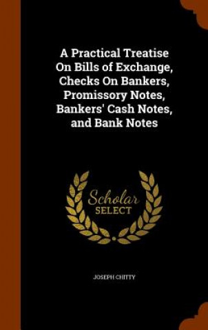 Practical Treatise on Bills of Exchange, Checks on Bankers, Promissory Notes, Bankers' Cash Notes, and Bank Notes
