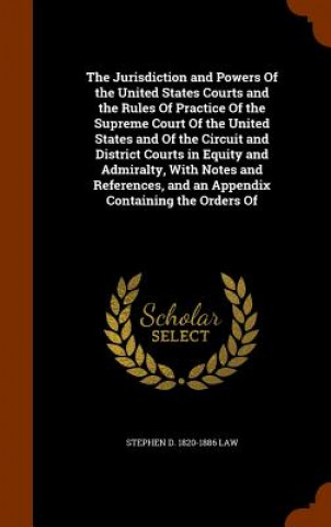 Jurisdiction and Powers of the United States Courts and the Rules of Practice of the Supreme Court of the United States and of the Circuit and Distric