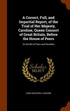 Correct, Full, and Impartial Report, of the Trial of Her Majesty, Caroline, Queen Consort of Great Britain, Before the House of Peers