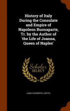 History of Italy During the Consulate and Empire of Napoleon Buonaparte, Tr. by the Author of 'The Life of Joanna, Queen of Naples'