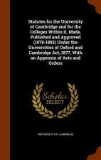 Statutes for the University of Cambridge and for the Colleges Within It, Made, Published and Approved (1878-1882) Under the Universities of Oxford and