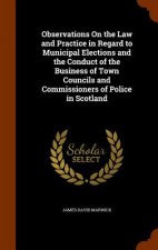 Observations on the Law and Practice in Regard to Municipal Elections and the Conduct of the Business of Town Councils and Commissioners of Police in