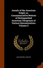 Annals of the American Pulpit; Or, Commemorative Notices of Distinguished American Clergymen of Various Denominations Volume 5