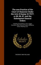 New Practice of the Court of Chancery Under the Acts 15 & 16 Vict. CC 80, 86, 87, and the Subsequent General Orders