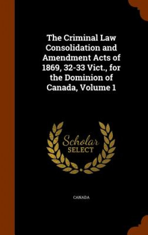Criminal Law Consolidation and Amendment Acts of 1869, 32-33 Vict., for the Dominion of Canada, Volume 1