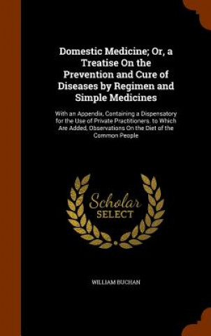 Domestic Medicine; Or, a Treatise on the Prevention and Cure of Diseases by Regimen and Simple Medicines