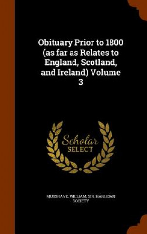 Obituary Prior to 1800 (as Far as Relates to England, Scotland, and Ireland) Volume 3