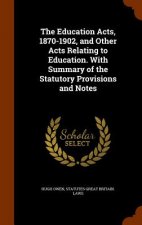 Education Acts, 1870-1902, and Other Acts Relating to Education. with Summary of the Statutory Provisions and Notes