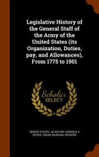 Legislative History of the General Staff of the Army of the United States (Its Organization, Duties, Pay, and Allowances), from 1775 to 1901