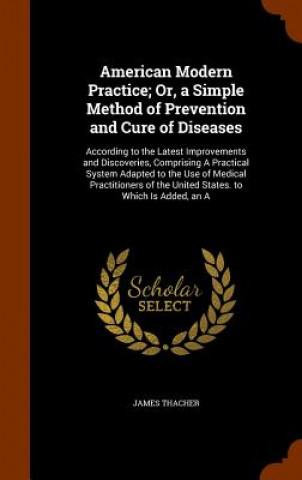 American Modern Practice; Or, a Simple Method of Prevention and Cure of Diseases