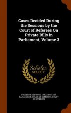 Cases Decided During the Sessions by the Court of Referees on Private Bills in Parliament, Volume 3