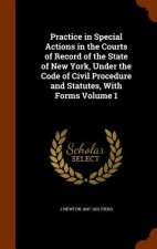 Practice in Special Actions in the Courts of Record of the State of New York, Under the Code of Civil Procedure and Statutes, with Forms Volume 1