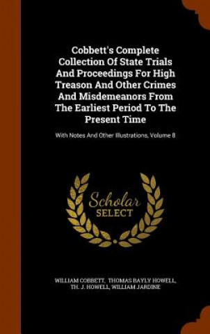 Cobbett's Complete Collection of State Trials and Proceedings for High Treason and Other Crimes and Misdemeanors from the Earliest Period to the Prese